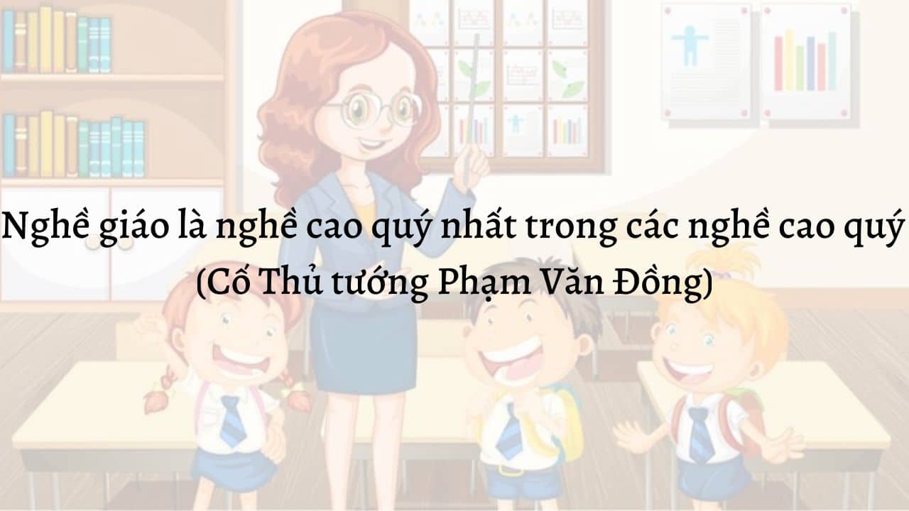 Nghề giáo là nghề cao quý nhất trong các nghề cao quý. (Cố Thủ tướng Phạm Văn Đồng).